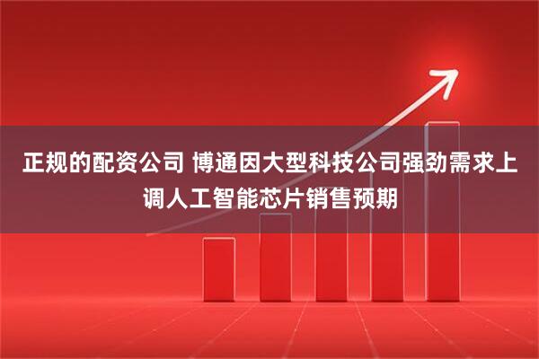 正规的配资公司 博通因大型科技公司强劲需求上调人工智能芯片销售预期
