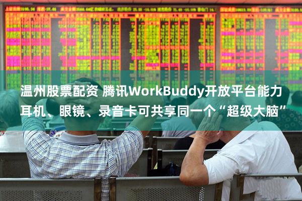 温州股票配资 腾讯WorkBuddy开放平台能力 耳机、眼镜、录音卡可共享同一个“超级大脑”