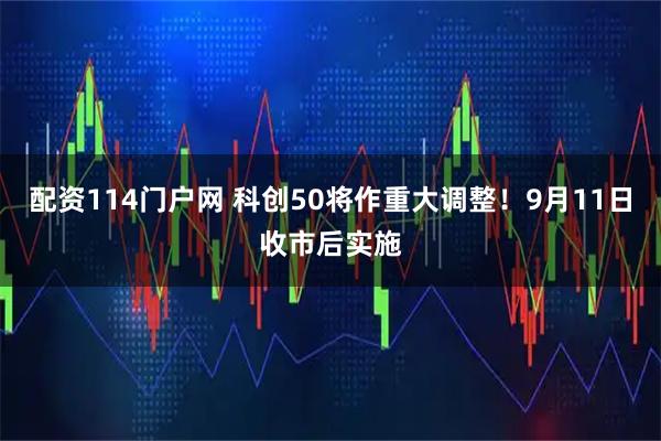 配资114门户网 科创50将作重大调整！9月11日收市后实施
