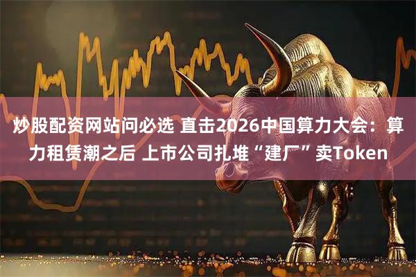 炒股配资网站问必选 直击2026中国算力大会：算力租赁潮之后 上市公司扎堆“建厂”卖Token