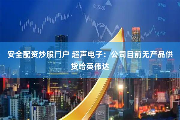 安全配资炒股门户 超声电子：公司目前无产品供货给英伟达