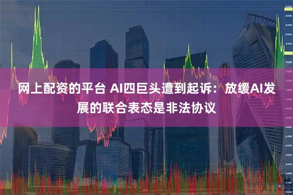 网上配资的平台 AI四巨头遭到起诉：放缓AI发展的联合表态是非法协议