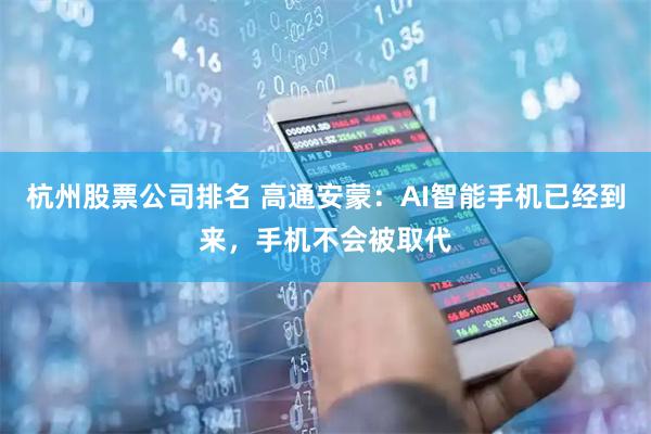 杭州股票公司排名 高通安蒙：AI智能手机已经到来，手机不会被取代