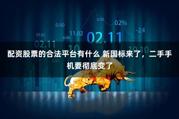 配资股票的合法平台有什么 新国标来了，二手手机要彻底变了