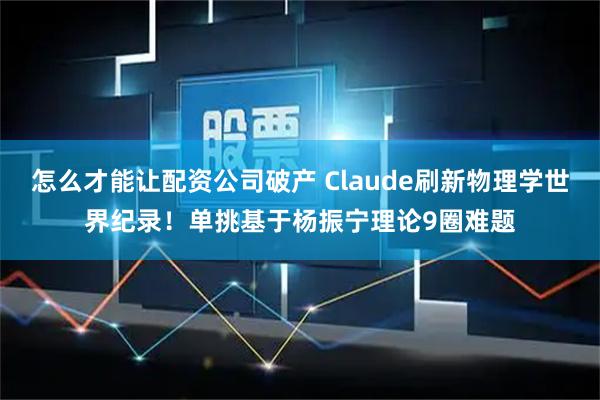 怎么才能让配资公司破产 Claude刷新物理学世界纪录！单挑基于杨振宁理论9圈难题