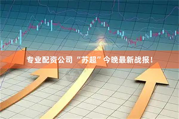 专业配资公司 “苏超”今晚最新战报！