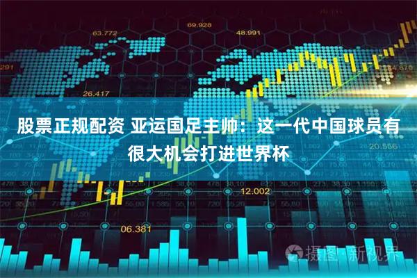 股票正规配资 亚运国足主帅：这一代中国球员有很大机会打进世界杯