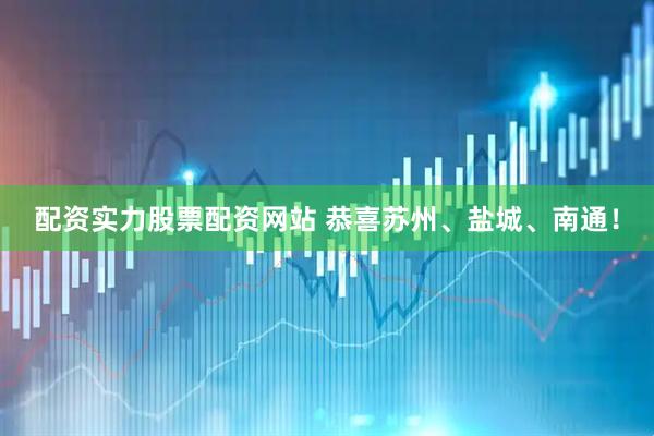 配资实力股票配资网站 恭喜苏州、盐城、南通！